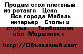 Продам стол плетеный из ротанга › Цена ­ 34 300 - Все города Мебель, интерьер » Столы и стулья   . Тамбовская обл.,Моршанск г.